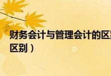 财务会计与管理会计的区别与融合（财务会计与管理会计的区别）