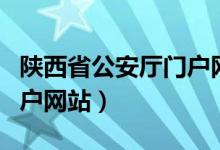 陕西省公安厅门户网站官网（陕西省公安厅门户网站）