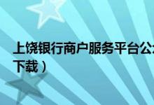 上饶银行商户服务平台公众号(上饶银行对公综合服务平台下载)