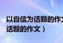 以自信为话题的作文600字议论文（以自信为话题的作文）