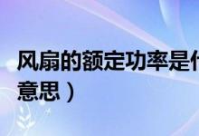 风扇的额定功率是什么意思（额定功率是什么意思）