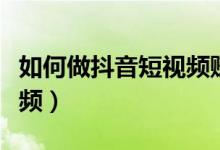如何做抖音短视频赚钱方法（如何做抖音短视频）
