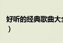 好听的经典歌曲大全100首(好听的经典歌曲)
