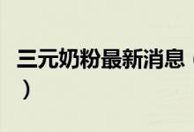 三元奶粉最新消息（三元奶粉最新事件遭曝光）