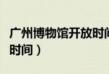 广州博物馆开放时间规定表（广州博物馆开放时间）