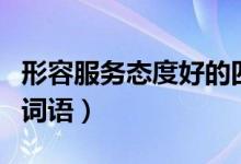 形容服务态度好的四字成语（形容服务态度的词语）