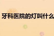 牙科医院的灯叫什么（口腔科牙科灯多少钱）