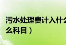污水处理费计入什么费用(污水处理费计入什么科目)