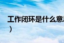 工作闭环是什么意思?（工作闭环是什么意思）