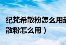 纪梵希散粉怎么用起来像滑石粉一样（纪梵希散粉怎么用）