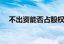 不出资能否占股权（不出资如何占股权）