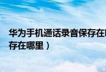 华为手机通话录音保存在哪里怎么找（华为手机通话录音保存在哪里）
