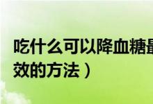 吃什么可以降血糖最有效的方法（降血糖最有效的方法）