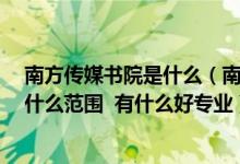 南方传媒书院是什么（南方有什么传媒大学  录取分数线在什么范围  有什么好专业）