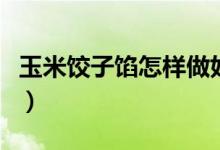 玉米饺子馅怎样做好吃（玉米饺子馅做法大全）