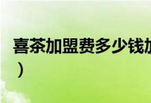 喜茶加盟费多少钱加盟条件（喜茶加盟费多少）