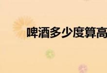 啤酒多少度算高度数(啤酒多少度)