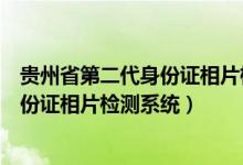 贵州省第二代身份证相片检测系统在哪里（贵州省第二代身份证相片检测系统）