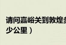请问嘉峪关到敦煌多少公里（嘉峪关到敦煌多少公里）