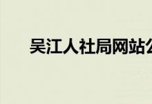 吴江人社局网站公示（吴江人社局网）