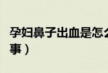 孕妇鼻子出血是怎么办（孕妇鼻子出血怎么回事）
