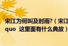 宋江为何叫及时雨?（宋江的绰号为什么叫 ldquo 及时雨 rdquo  这里面有什么典故）