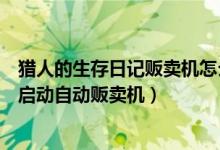 猎人的生存日记贩卖机怎么用（猎人的生存日记加强版怎么启动自动贩卖机）
