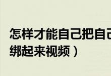 怎样才能自己把自己绑起来视频（如何把自己绑起来视频）