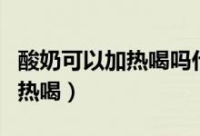 酸奶可以加热喝吗什么时间喝好（酸奶可以加热喝）