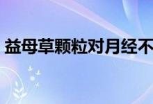 益母草颗粒对月经不来有用吗（益母草颗粒）
