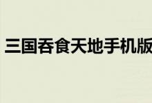 三国吞食天地手机版（三国吞食天地单机版）