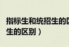 指标生和统招生的区别哪个好（指标生和统招生的区别）
