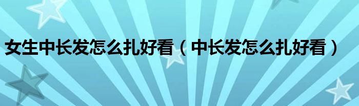 女生中长发怎么扎好看（中长发怎么扎好看）