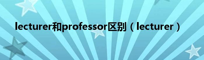 lecturer和professor区别（lecturer）