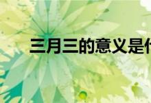 三月三的意义是什么（三月三的意义）