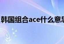 韩国组合ace什么意思（韩国ace是什么意思）