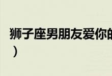 狮子座男朋友爱你的表现（男朋友爱你的表现）