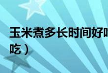 玉米煮多长时间好吃窍门（玉米煮多长时间好吃）
