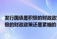 发行国债是积极的财政政策还是紧缩的政策（发行国债是积极的财政政策还是紧缩的）