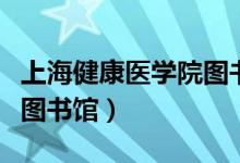 上海健康医学院图书馆考试（上海健康医学院图书馆）