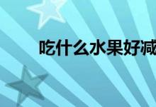 吃什么水果好减肥(吃什么水果好)
