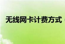 无线网卡计费方式（无线网卡怎么收费的）