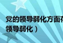 党的领导弱化方面存在的问题整改措施(党的领导弱化)