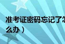 准考证密码忘记了怎么办（准考证密码忘了怎么办）