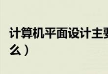 计算机平面设计主要学什么（计算机主要学什么）