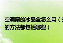 空调扇的冰晶盒怎么用（空调扇冰晶是什么 空调扇冰晶使用的方法都包括哪些）