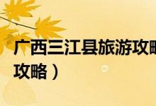广西三江县旅游攻略一日游（广西三江县旅游攻略）