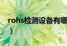 rohs检测设备有哪些（rohs检测项目有哪些）