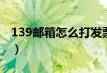 139邮箱怎么打发票（移动139邮箱打印发票）