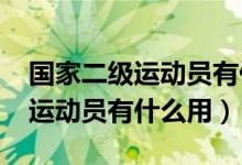 国家二级运动员有什么用2024年（国家二级运动员有什么用）